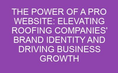 The Power of a Pro Website: Elevating Roofing Companies’ Brand Identity and Driving Business Growth