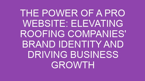 The Power of a Pro Website: Elevating Roofing Companies’ Brand Identity and Driving Business Growth