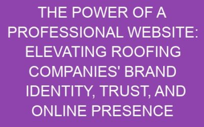 The Power of a Professional Website: Elevating Roofing Companies’ Brand Identity, Trust, and Online Presence