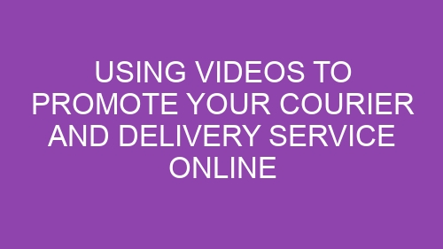 Using Videos to Promote Your Courier and Delivery Service Online
