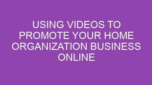 Using Videos to Promote Your Home Organization Business Online