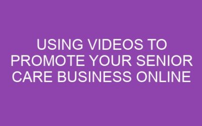 Using Videos to Promote Your Senior Care Business Online