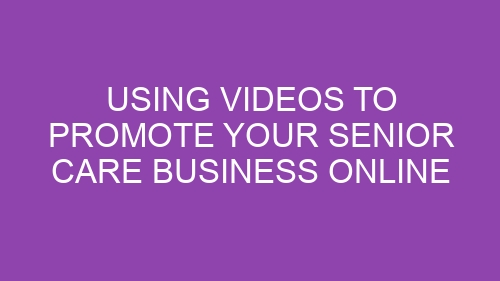 Using Videos to Promote Your Senior Care Business Online