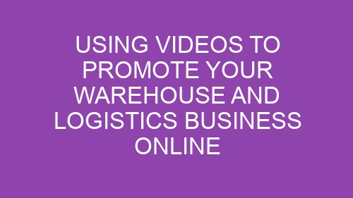 Using Videos to Promote Your Warehouse and Logistics Business Online