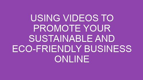 Using Videos to Promote Your Sustainable and Eco-Friendly Business Online