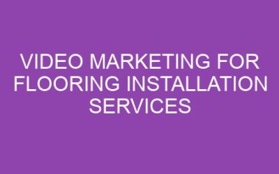 Video Marketing for Flooring Installation Services