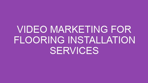 Video Marketing for Flooring Installation Services