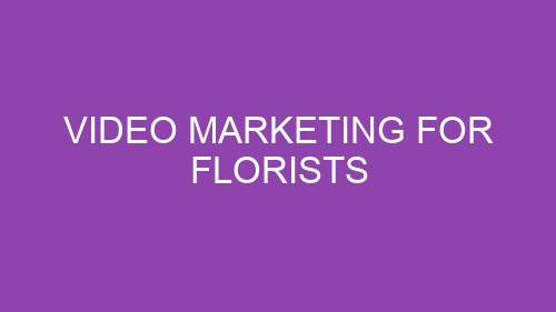 Video Marketing for Florists