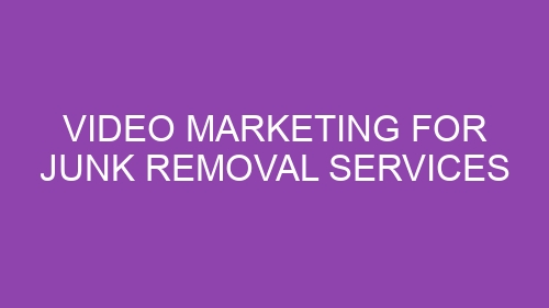 Video Marketing for Junk Removal Services