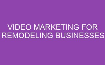 Video Marketing for Remodeling Businesses