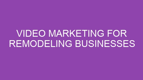 Video Marketing for Remodeling Businesses