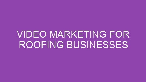 Video Marketing for Roofing Businesses