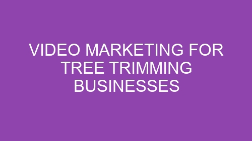 Video Marketing for Tree Trimming Businesses